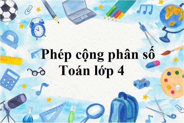 Cách thực hiện phép cộng phân số và những tính chất mà bạn cần lưu ý 