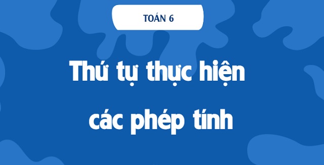 Bật mí thứ tự thực hiện các phép tính chuẩn xác nhất trong toán lớp 6