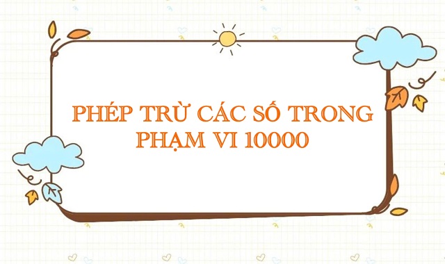 Ôn tập kiến thức phép trừ các số trong phạm vi 10000 qua bài tập vận dụng